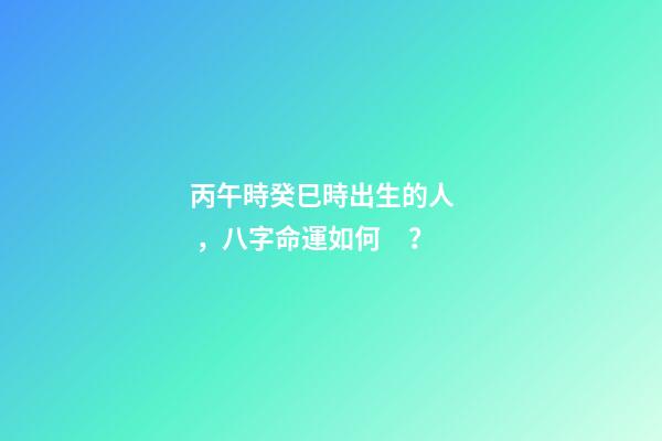丙午時癸巳時出生的人，八字命運如何？